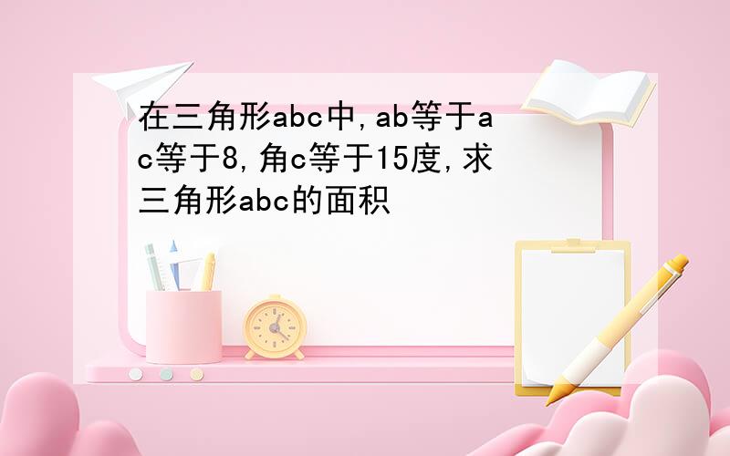 在三角形abc中,ab等于ac等于8,角c等于15度,求三角形abc的面积