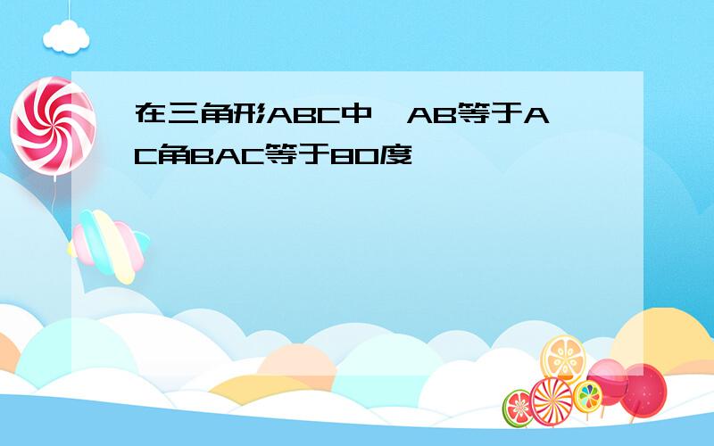 在三角形ABC中,AB等于AC角BAC等于80度