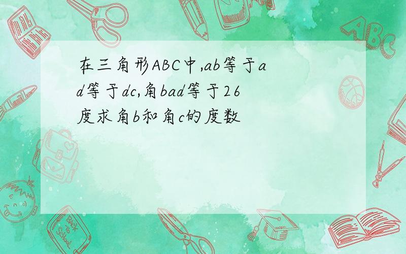 在三角形ABC中,ab等于ad等于dc,角bad等于26度求角b和角c的度数