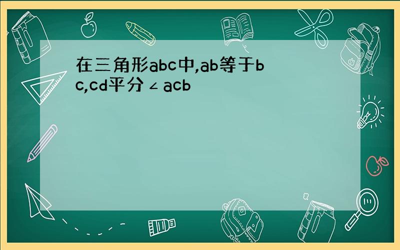 在三角形abc中,ab等于bc,cd平分∠acb