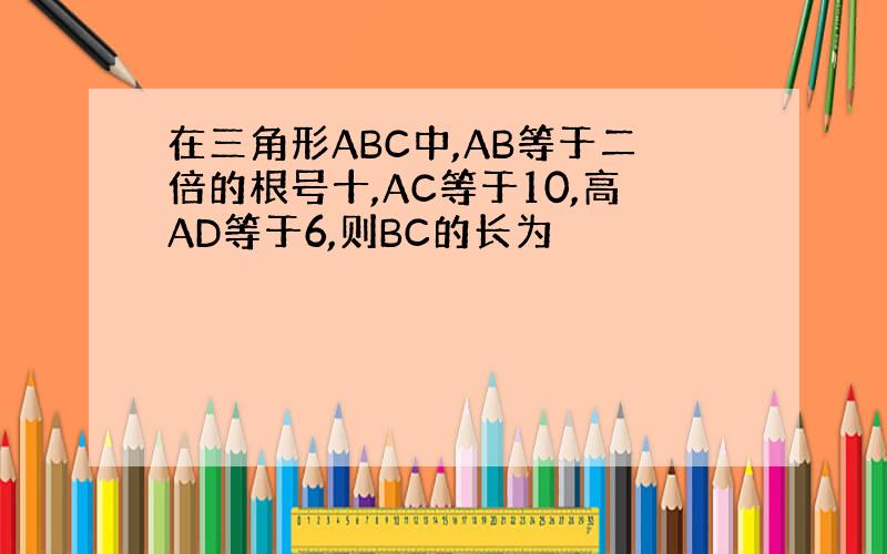 在三角形ABC中,AB等于二倍的根号十,AC等于10,高AD等于6,则BC的长为