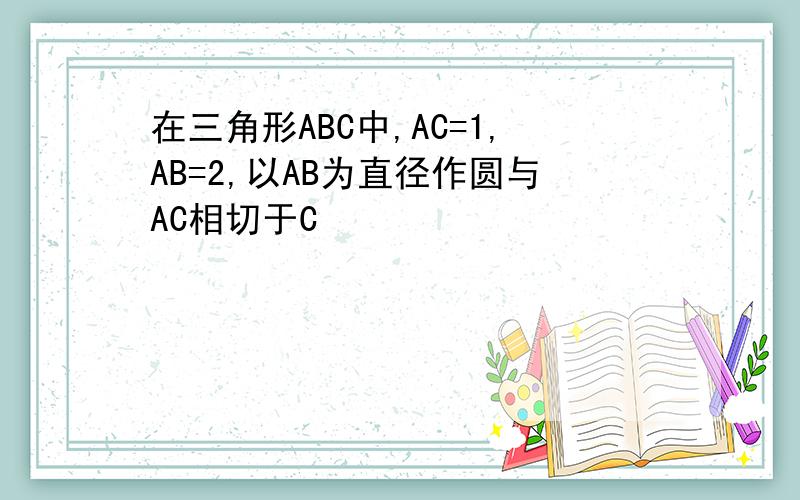 在三角形ABC中,AC=1,AB=2,以AB为直径作圆与AC相切于C