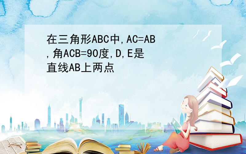 在三角形ABC中,AC=AB,角ACB=90度,D,E是直线AB上两点