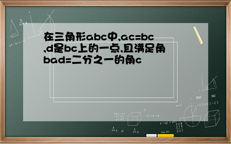 在三角形abc中,ac=bc,d是bc上的一点,且满足角bad=二分之一的角c