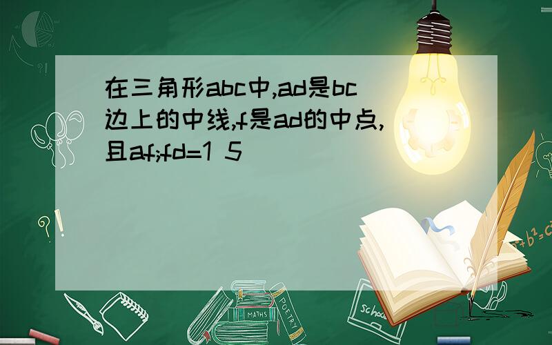 在三角形abc中,ad是bc边上的中线,f是ad的中点,且af;fd=1 5