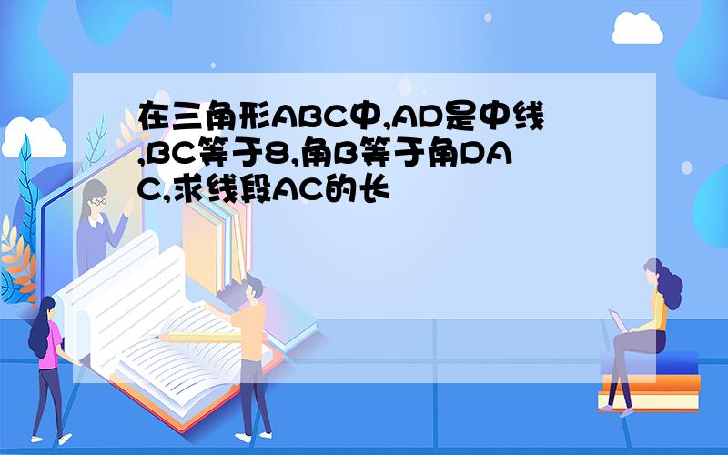 在三角形ABC中,AD是中线,BC等于8,角B等于角DAC,求线段AC的长