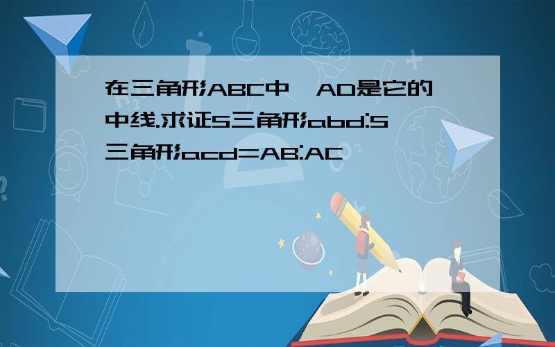 在三角形ABC中,AD是它的中线.求证S三角形abd:S三角形acd=AB:AC