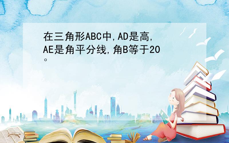 在三角形ABC中,AD是高,AE是角平分线,角B等于20°