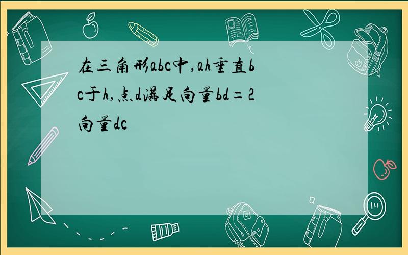 在三角形abc中,ah垂直bc于h,点d满足向量bd=2向量dc