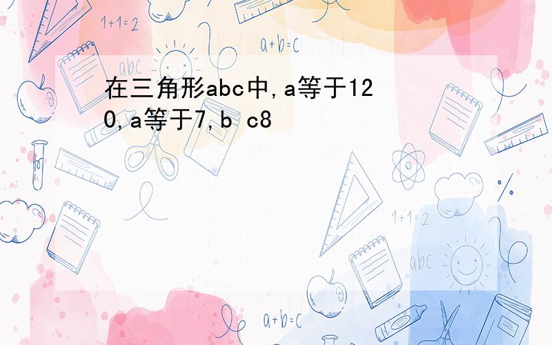 在三角形abc中,a等于120,a等于7,b c8