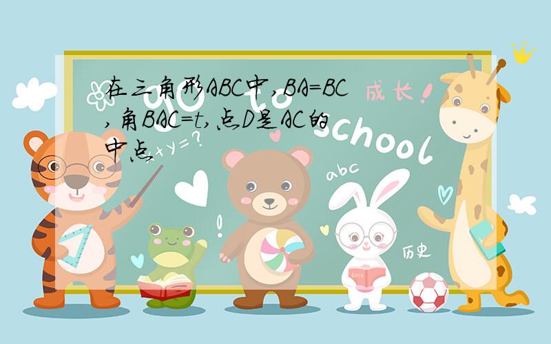 在三角形ABC中,BA=BC,角BAC=t,点D是AC的中点