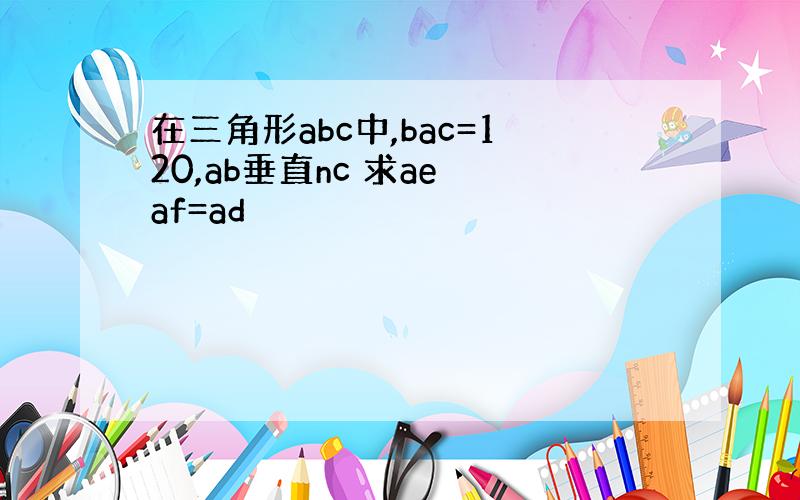 在三角形abc中,bac=120,ab垂直nc 求ae af=ad