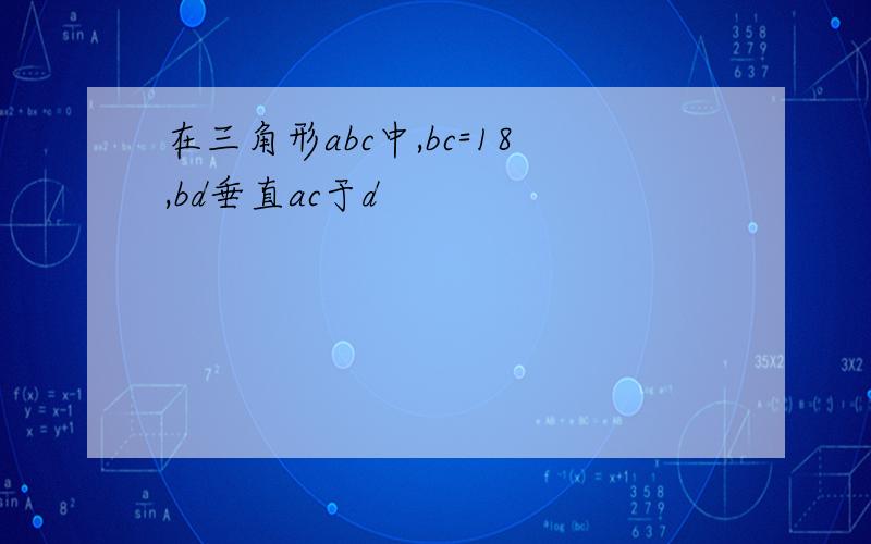 在三角形abc中,bc=18,bd垂直ac于d