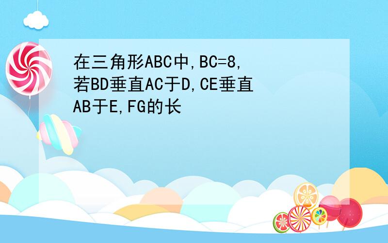 在三角形ABC中,BC=8,若BD垂直AC于D,CE垂直AB于E,FG的长