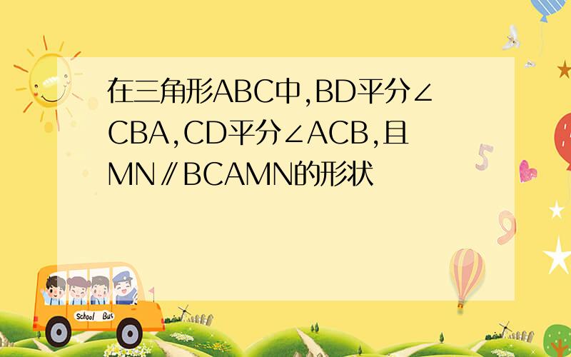 在三角形ABC中,BD平分∠CBA,CD平分∠ACB,且MN∥BCAMN的形状