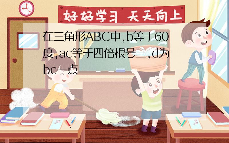 在三角形ABC中,b等于60度,ac等于四倍根号三,d为bc一点