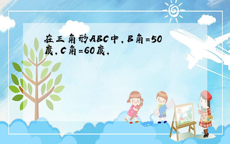 在三角形ABC中,B角=50度,C角=60度,