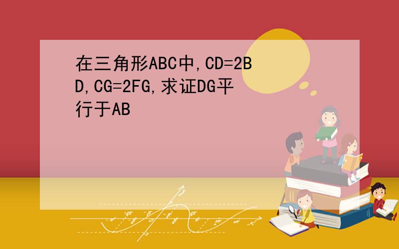 在三角形ABC中,CD=2BD,CG=2FG,求证DG平行于AB