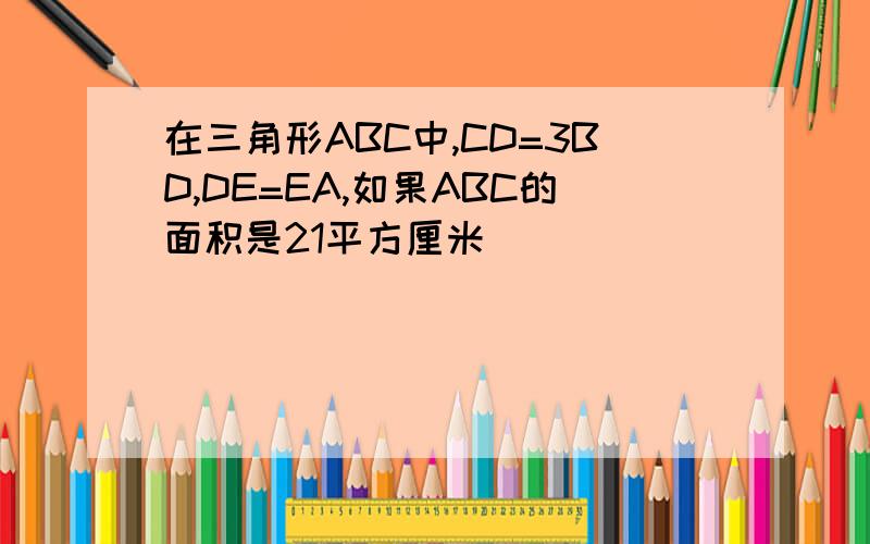 在三角形ABC中,CD=3BD,DE=EA,如果ABC的面积是21平方厘米