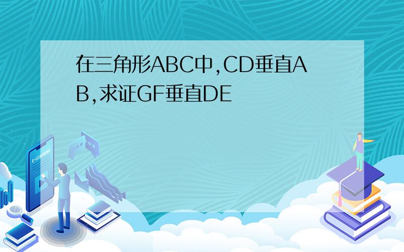 在三角形ABC中,CD垂直AB,求证GF垂直DE