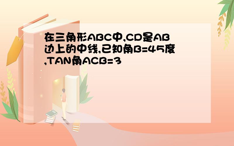 在三角形ABC中,CD是AB边上的中线,已知角B=45度,TAN角ACB=3