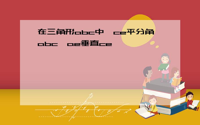 在三角形abc中,ce平分角abc,ae垂直ce