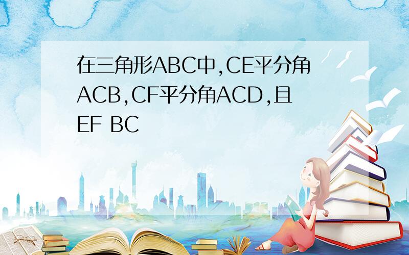 在三角形ABC中,CE平分角ACB,CF平分角ACD,且EF BC