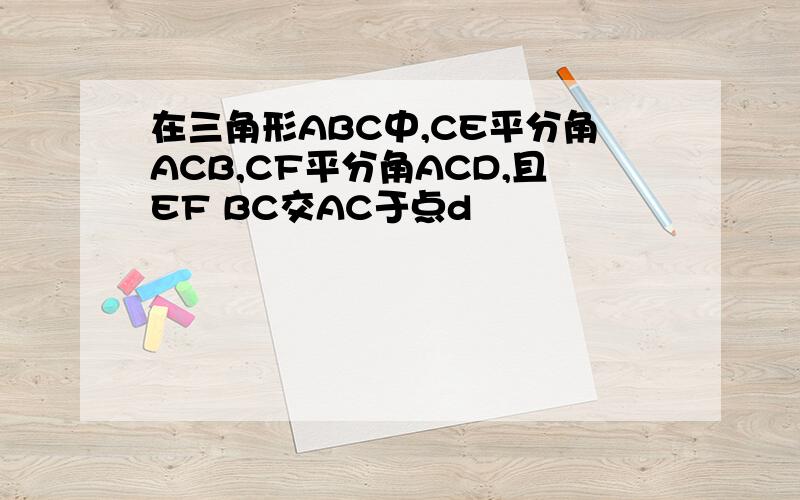 在三角形ABC中,CE平分角ACB,CF平分角ACD,且EF BC交AC于点d