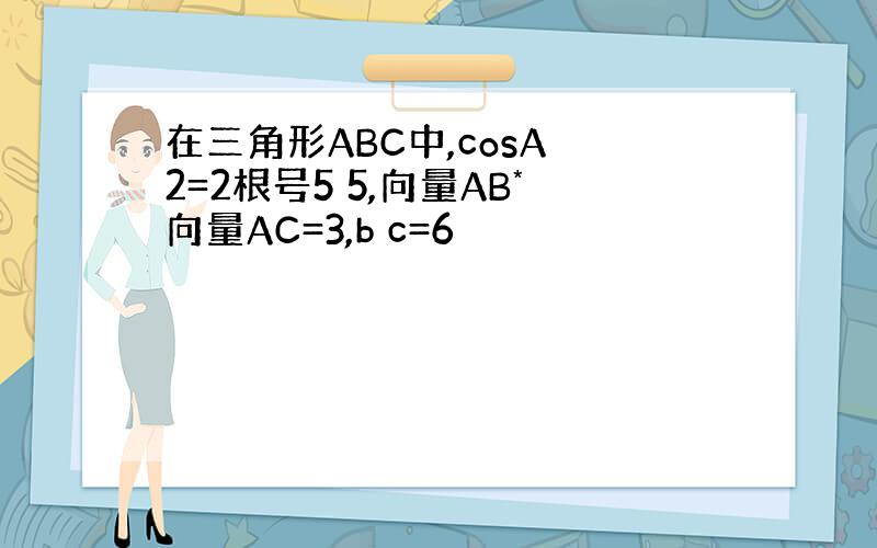 在三角形ABC中,cosA 2=2根号5 5,向量AB*向量AC=3,b c=6