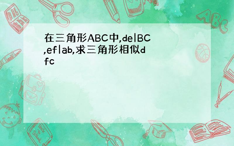 在三角形ABC中,de|BC,ef|ab,求三角形相似dfc