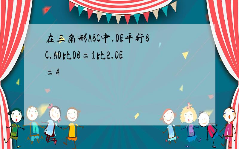 在三角形ABC中,DE平行BC,AD比DB=1比2,DE=4