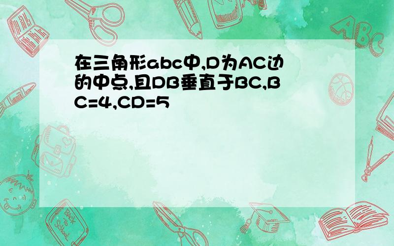 在三角形abc中,D为AC边的中点,且DB垂直于BC,BC=4,CD=5