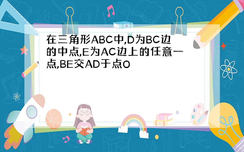 在三角形ABC中,D为BC边的中点,E为AC边上的任意一点,BE交AD于点O