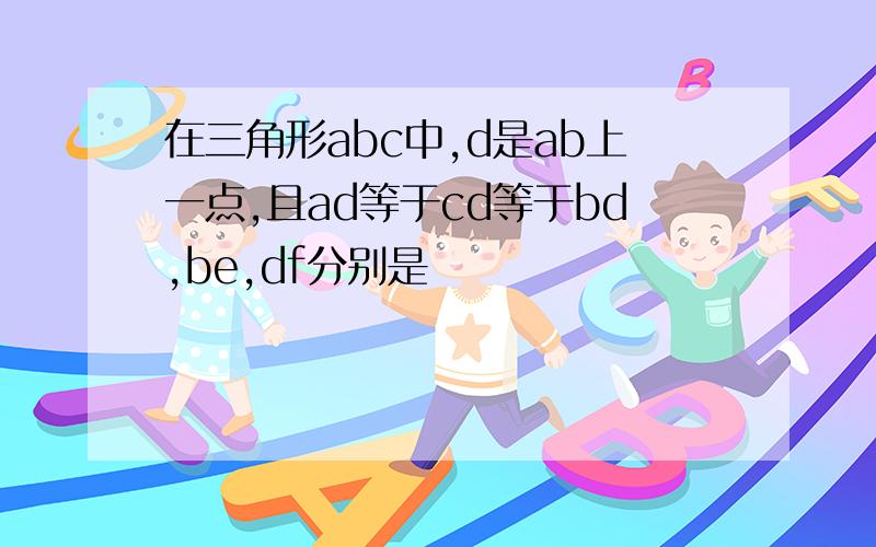 在三角形abc中,d是ab上一点,且ad等于cd等于bd,be,df分别是