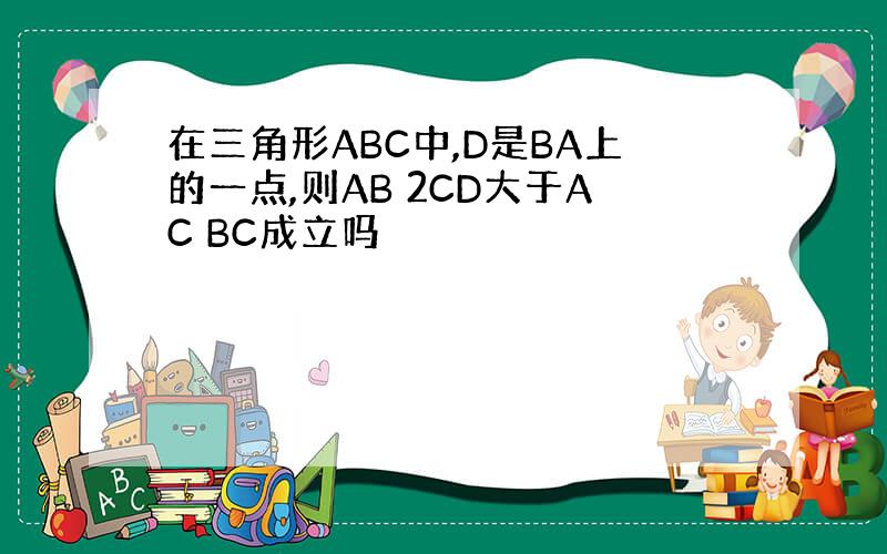 在三角形ABC中,D是BA上的一点,则AB 2CD大于AC BC成立吗