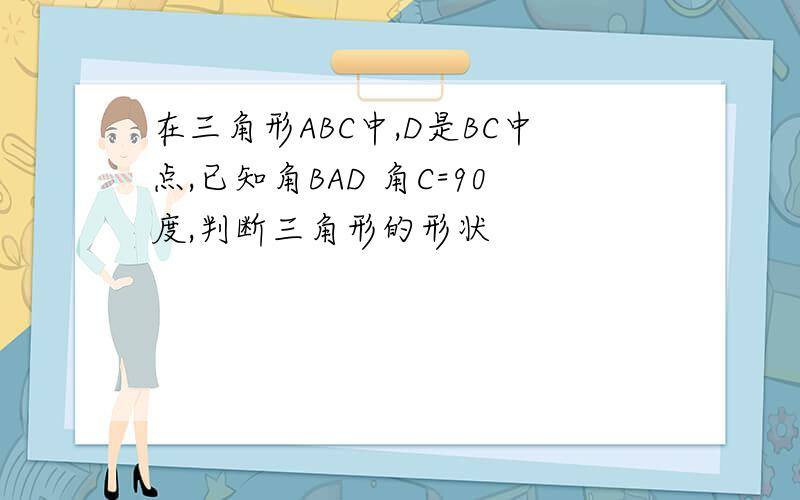 在三角形ABC中,D是BC中点,已知角BAD 角C=90度,判断三角形的形状