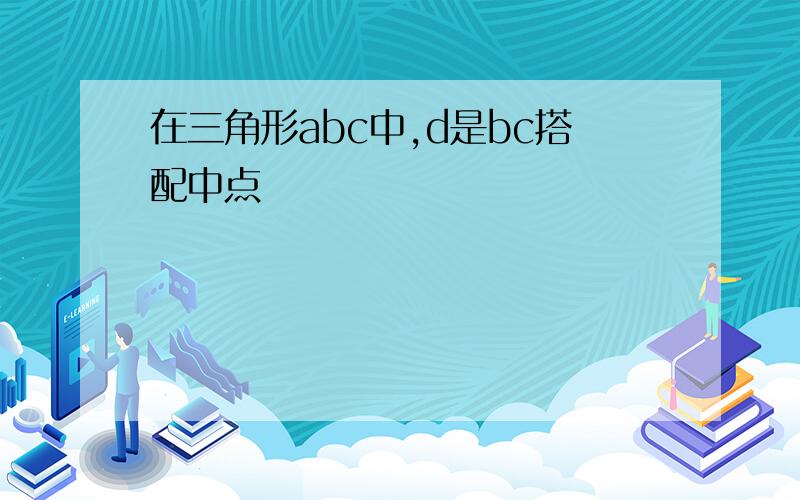 在三角形abc中,d是bc搭配中点