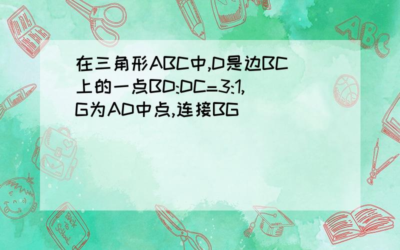 在三角形ABC中,D是边BC上的一点BD:DC=3:1,G为AD中点,连接BG