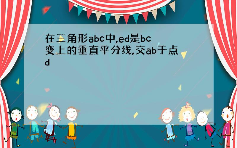 在三角形abc中,ed是bc变上的垂直平分线,交ab于点d