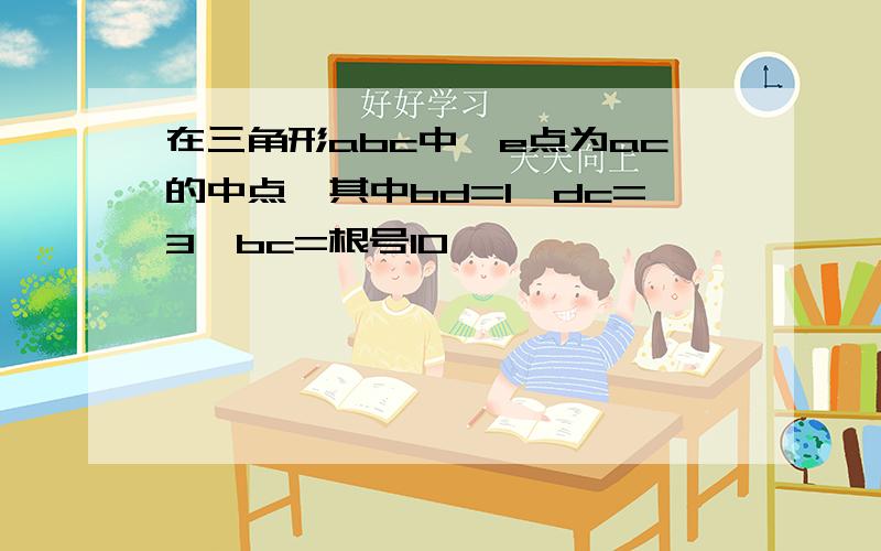 在三角形abc中,e点为ac的中点,其中bd=1,dc=3,bc=根号10