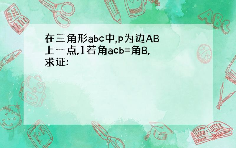 在三角形abc中,p为边AB上一点,1若角acb=角B,求证: