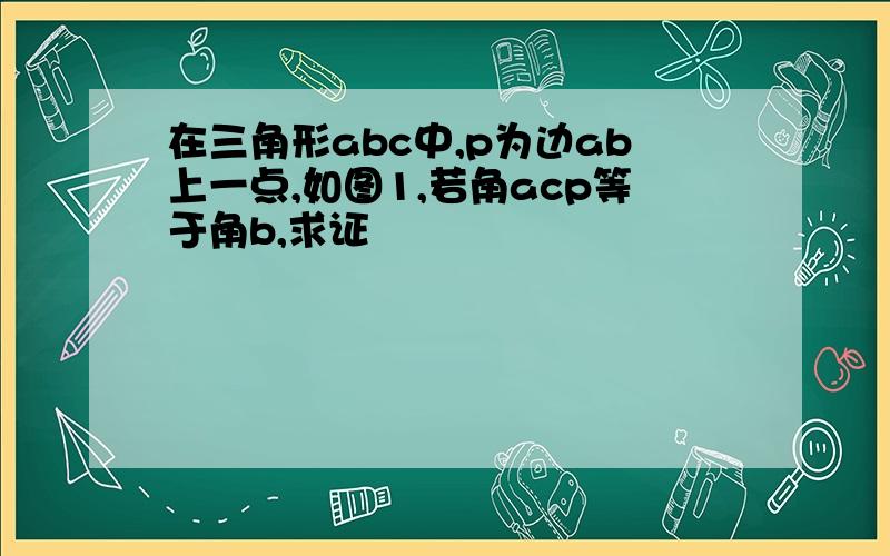 在三角形abc中,p为边ab上一点,如图1,若角acp等于角b,求证