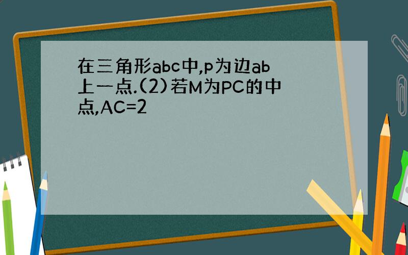 在三角形abc中,p为边ab上一点.(2)若M为PC的中点,AC=2