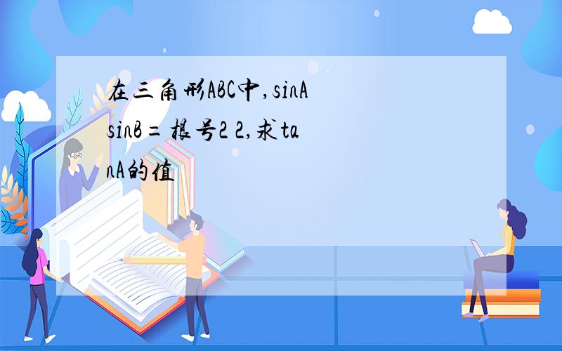 在三角形ABC中,sinA sinB=根号2 2,求tanA的值