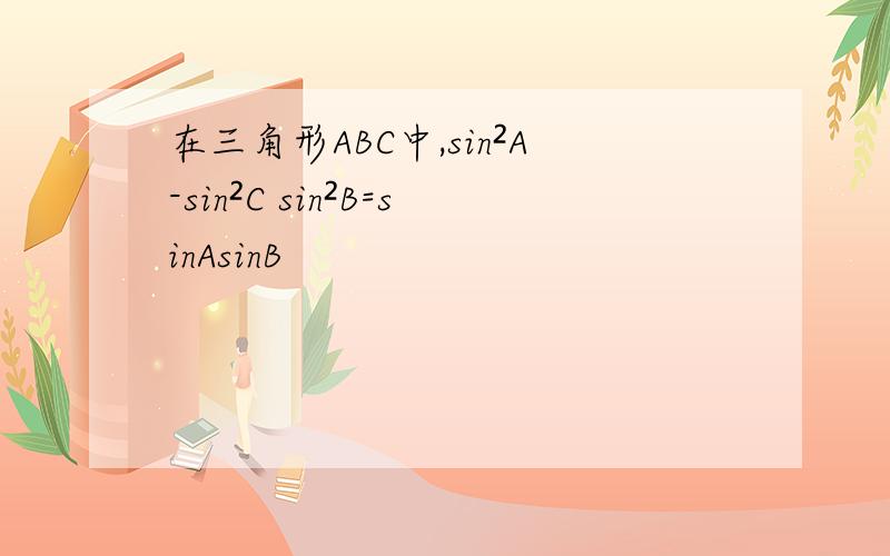 在三角形ABC中,sin²A-sin²C sin²B=sinAsinB