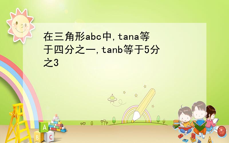 在三角形abc中,tana等于四分之一,tanb等于5分之3