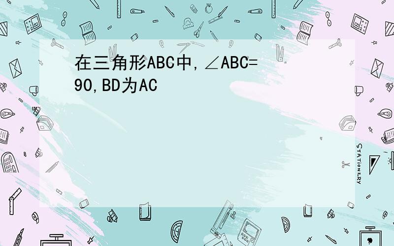 在三角形ABC中,∠ABC=90,BD为AC