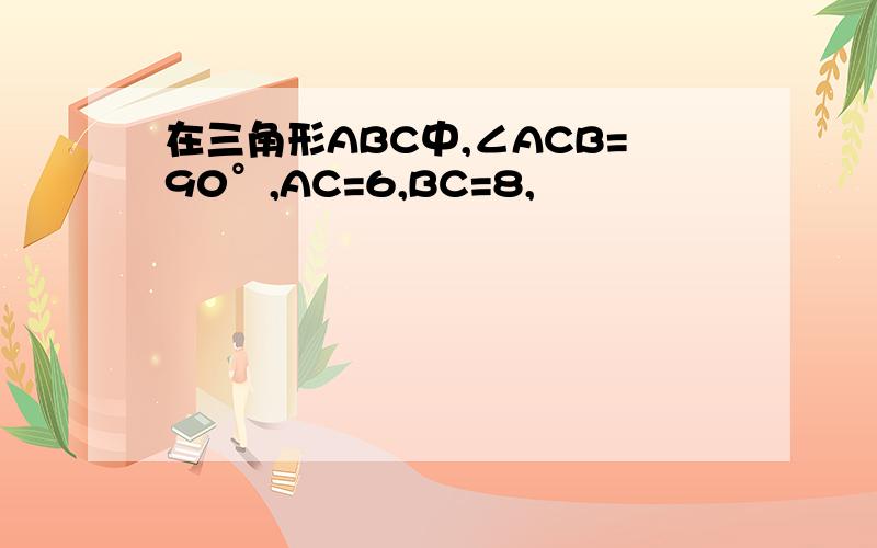 在三角形ABC中,∠ACB=90°,AC=6,BC=8,