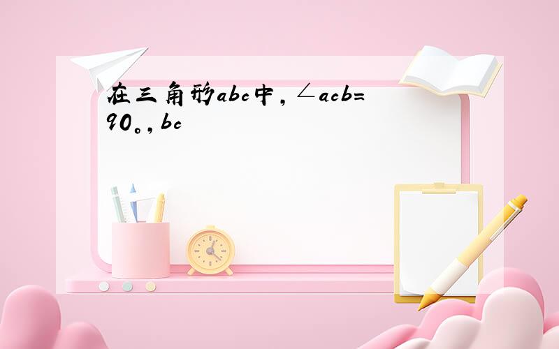 在三角形abc中,∠acb=90°,bc