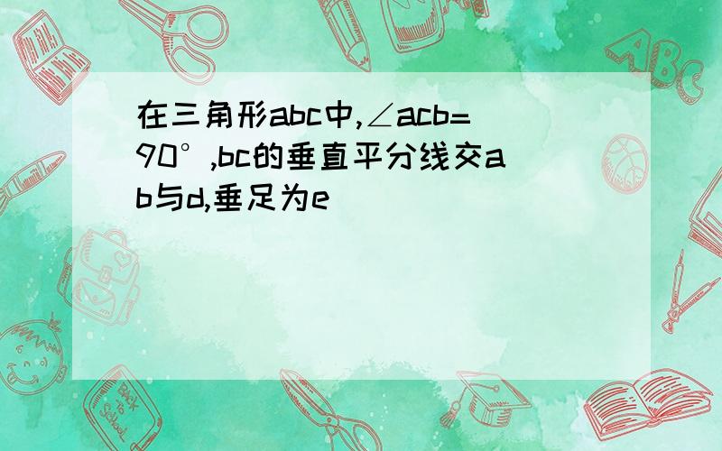 在三角形abc中,∠acb=90°,bc的垂直平分线交ab与d,垂足为e